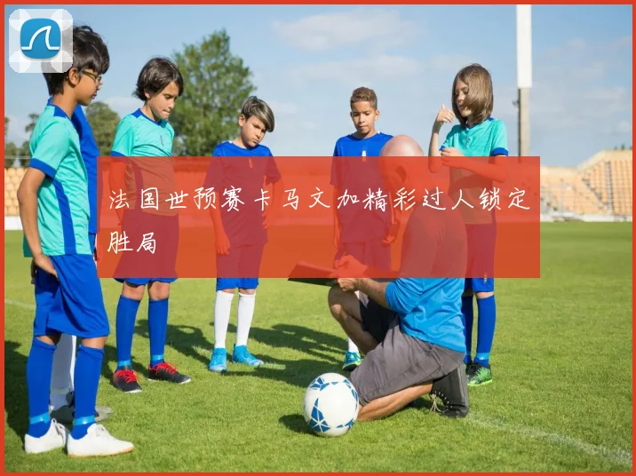 法国世预赛卡马文加精彩过人锁定胜局