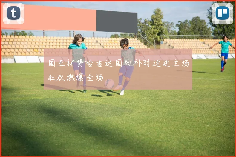 国王杯费哈吉达国民补时连进主场狂欢燃爆全场