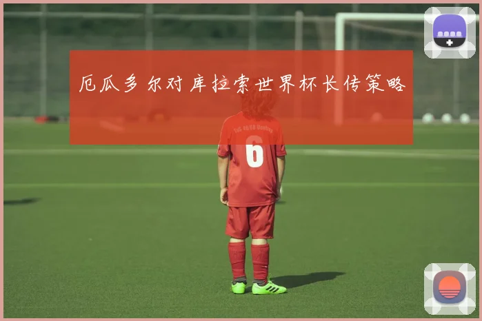 厄瓜多尔对库拉索世界杯长传策略