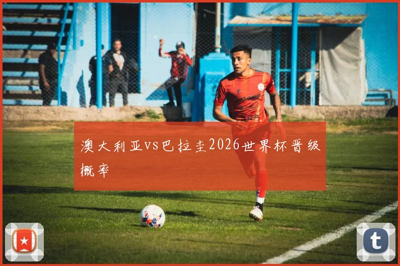 澳大利亚vs巴拉圭2026世界杯晋级概率