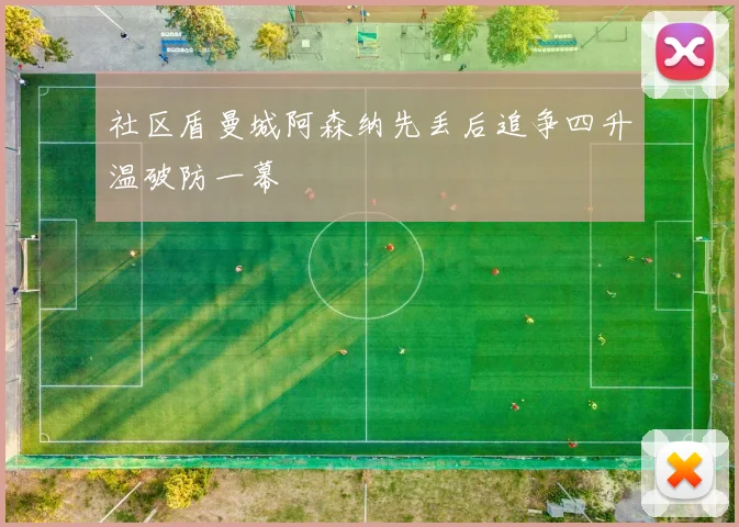 社区盾曼城阿森纳先丢后追争四升温破防一幕