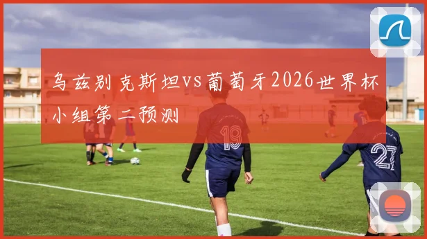 乌兹别克斯坦vs葡萄牙2026世界杯小组第二预测