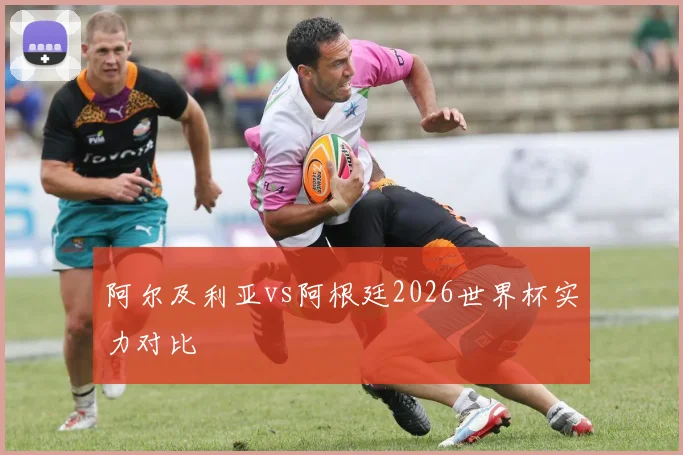 阿尔及利亚vs阿根廷2026世界杯实力对比