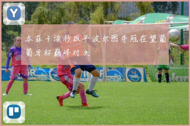 本菲卡读秒扳平波尔图夺冠在望葡萄牙杯巅峰对决
