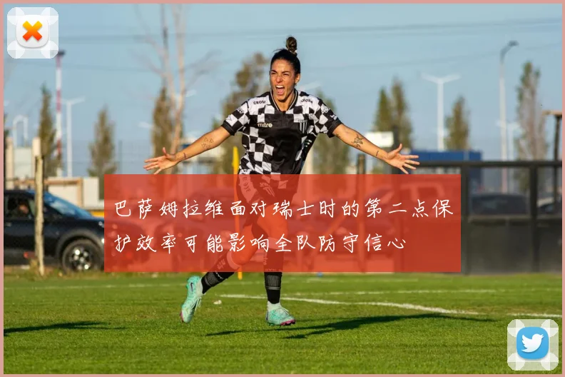 巴萨姆拉维面对瑞士时的第二点保护效率可能影响全队防守信心