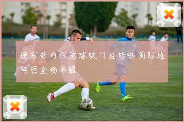 德布劳内任意球破门后怒吼国际迈阿密全场沸腾