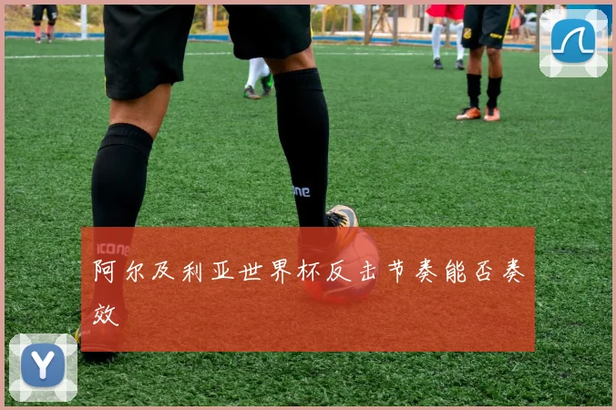 阿尔及利亚世界杯反击节奏能否奏效