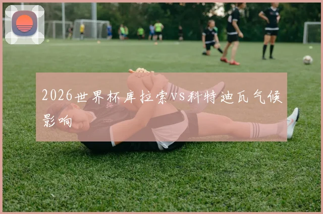 2026世界杯库拉索vs科特迪瓦气候影响