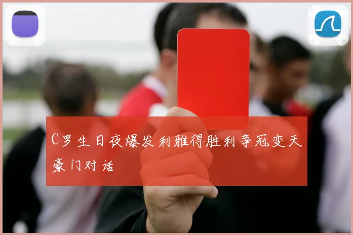 C罗生日夜爆发利雅得胜利争冠变天豪门对话