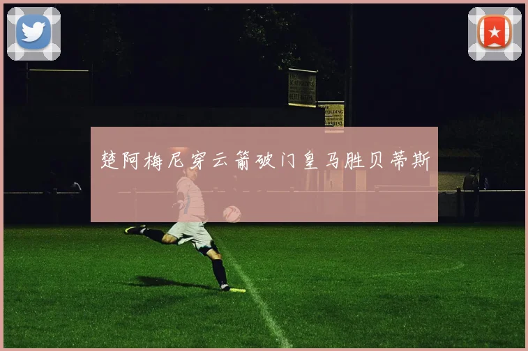 楚阿梅尼穿云箭破门皇马胜贝蒂斯