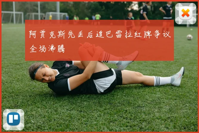 阿贾克斯先丢后追巴雷拉红牌争议全场沸腾