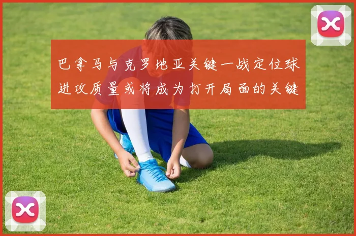 巴拿马与克罗地亚关键一战定位球进攻质量或将成为打开局面的关键
