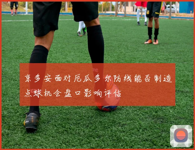 京多安面对厄瓜多尔防线能否制造点球机会盘口影响评估