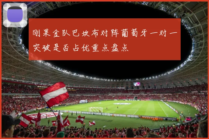 刚果金队巴坎布对阵葡萄牙一对一突破是否占优重点盘点