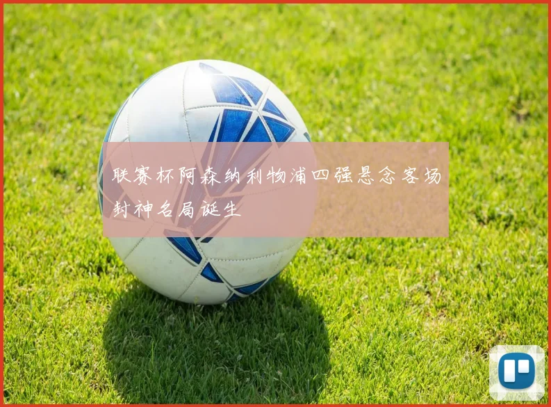 联赛杯阿森纳利物浦四强悬念客场封神名局诞生