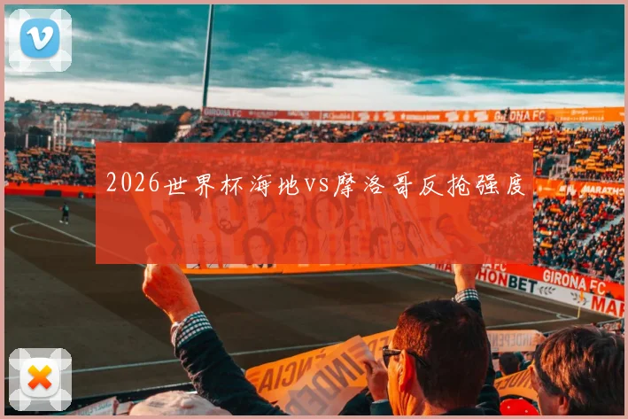 2026世界杯海地vs摩洛哥反抢强度
