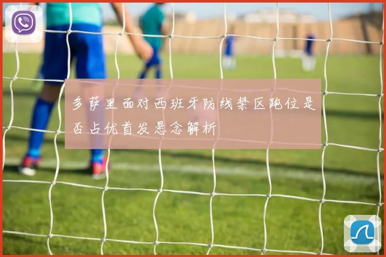 多萨里面对西班牙防线禁区跑位是否占优首发悬念解析