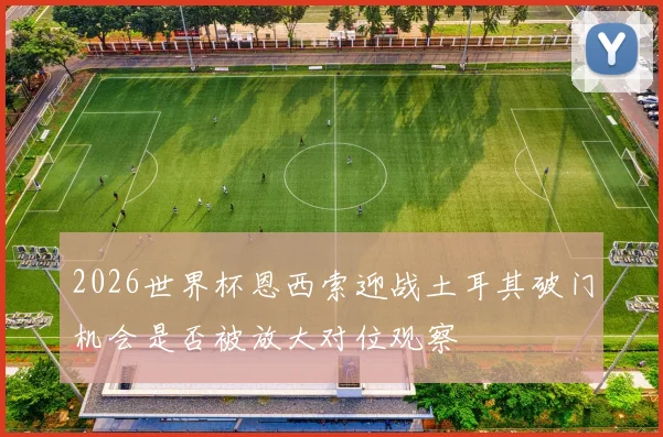 2026世界杯恩西索迎战土耳其破门机会是否被放大对位观察