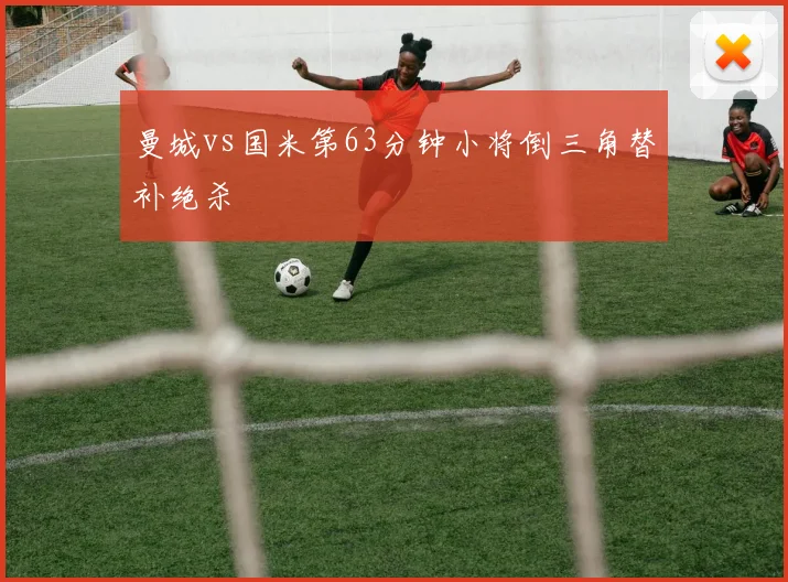 曼城vs国米第63分钟小将倒三角替补绝杀