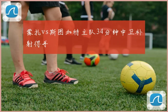 蒙扎vs斯图加特主队34分钟中卫补射得手