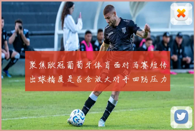 聚焦欧冠葡萄牙体育面对马赛短传出球精度是否会放大对手回防压力