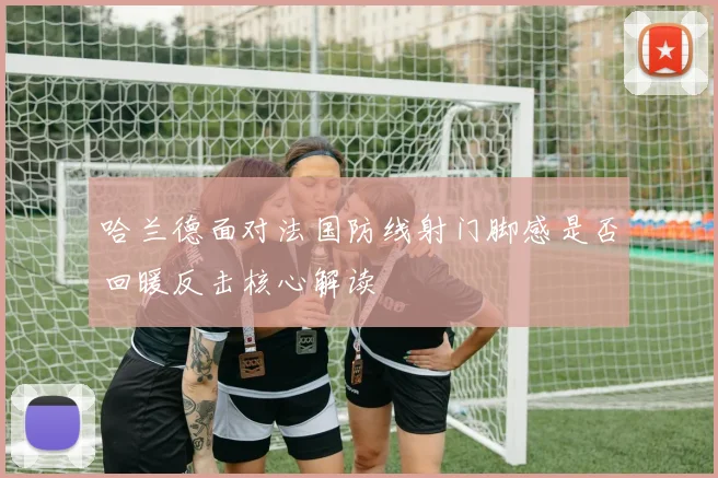 哈兰德面对法国防线射门脚感是否回暖反击核心解读