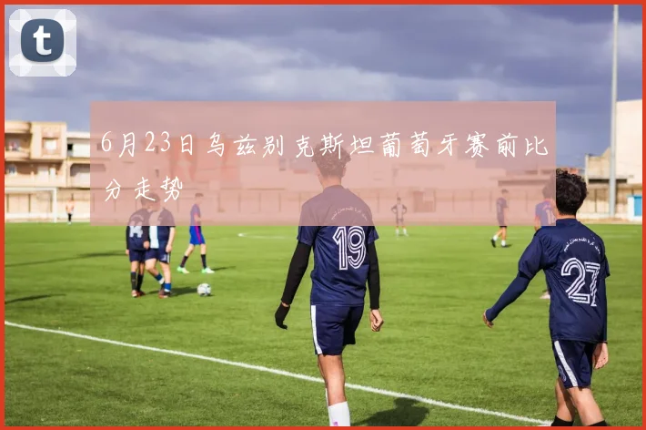 6月23日乌兹别克斯坦葡萄牙赛前比分走势