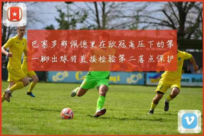 巴塞罗那佩德里在欧冠高压下的第一脚出球将直接检验第二落点保护