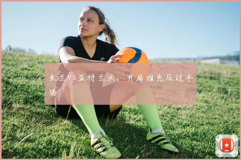 米兰vs亚特兰大,开局谁先压过半场