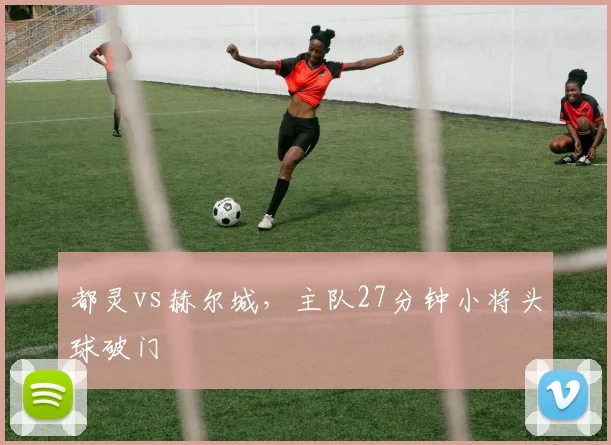 都灵vs赫尔城,主队27分钟小将头球破门
