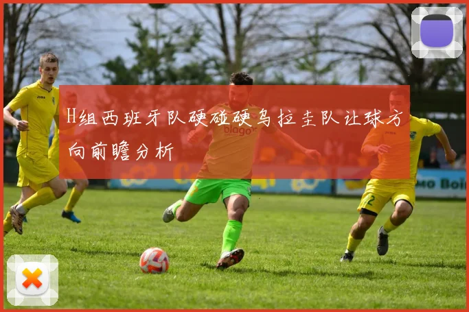 H组西班牙队硬碰硬乌拉圭队让球方向前瞻分析