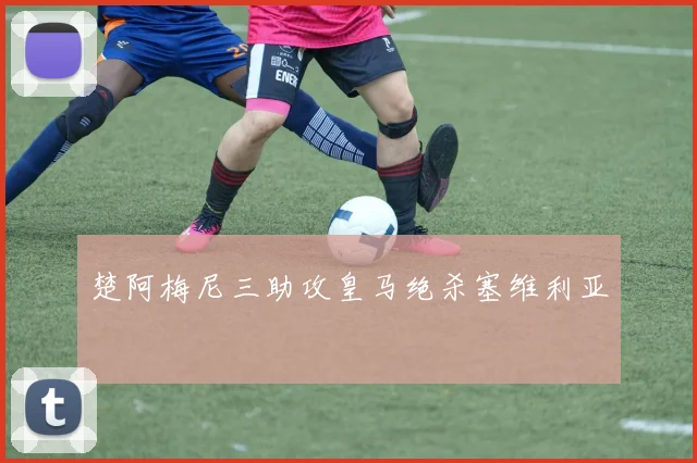 楚阿梅尼三助攻皇马绝杀塞维利亚