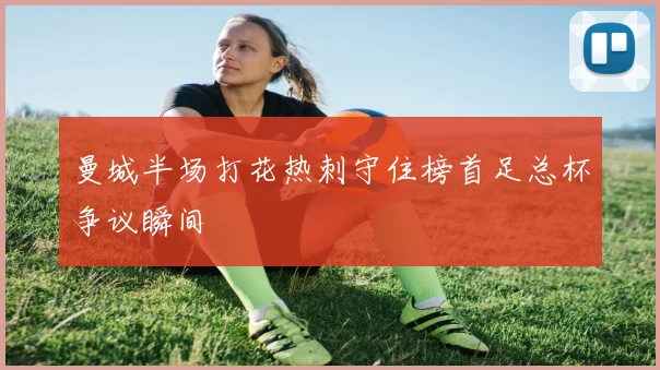 曼城半场打花热刺守住榜首足总杯争议瞬间