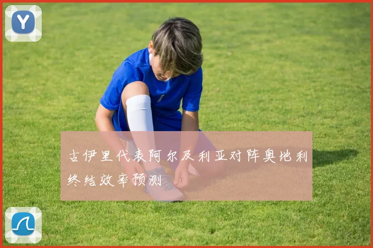 古伊里代表阿尔及利亚对阵奥地利终结效率预测