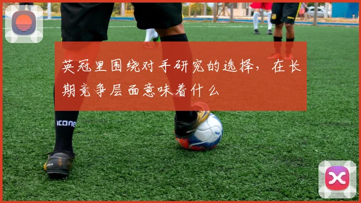 英冠里围绕对手研究的选择,在长期竞争层面意味着什么