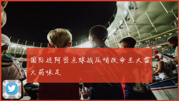 国际迈阿密点球战压哨改命王大雷火药味足