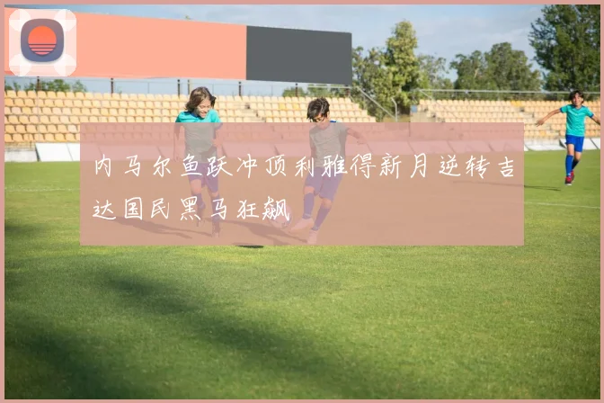 内马尔鱼跃冲顶利雅得新月逆转吉达国民黑马狂飙