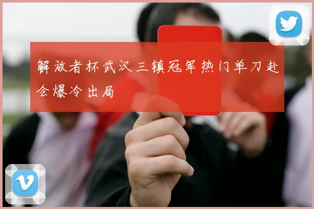 解放者杯武汉三镇冠军热门单刀赴会爆冷出局