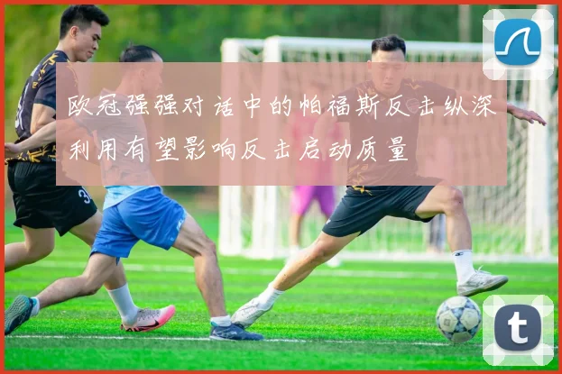 欧冠强强对话中的帕福斯反击纵深利用有望影响反击启动质量