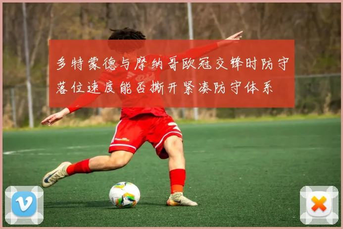 多特蒙德与摩纳哥欧冠交锋时防守落位速度能否撕开紧凑防守体系
