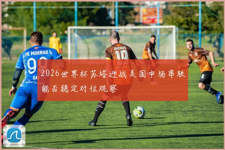 2026世界杯苏塔迎战美国中场串联能否稳定对位观察