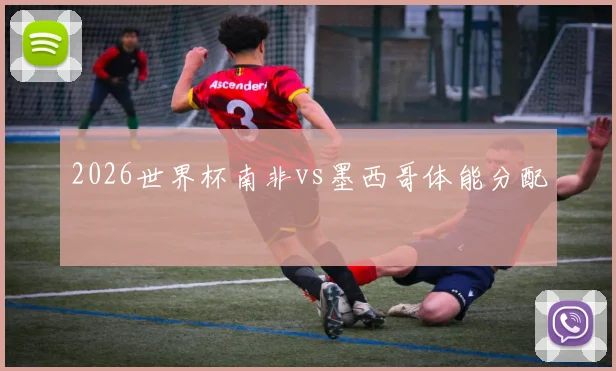 2026世界杯南非vs墨西哥体能分配