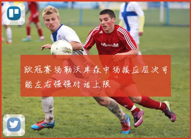 欧冠赛场勒沃库森中场接应层次可能左右强强对话上限