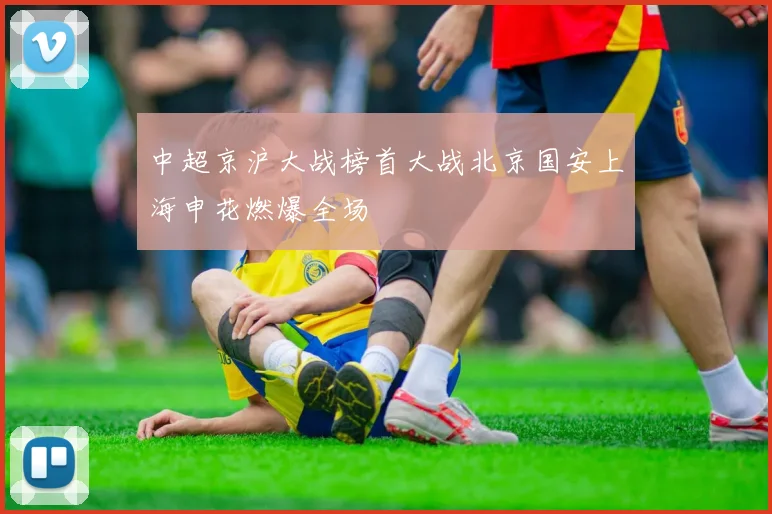 中超京沪大战榜首大战北京国安上海申花燃爆全场