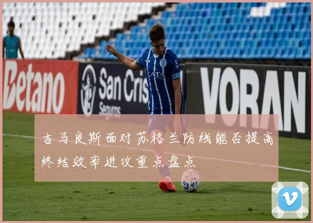 吉马良斯面对苏格兰防线能否提高终结效率进攻重点盘点