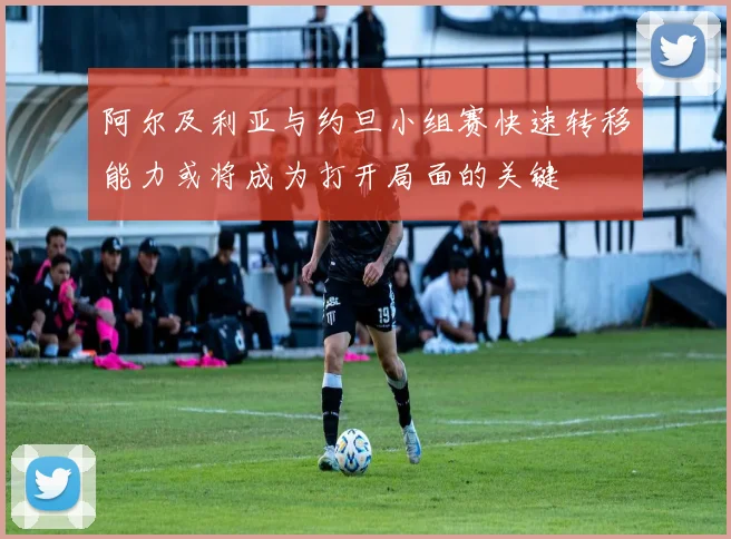 阿尔及利亚与约旦小组赛快速转移能力或将成为打开局面的关键