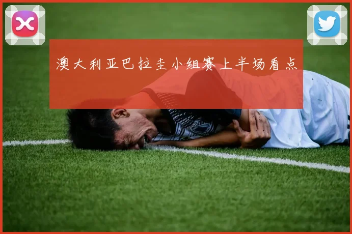 澳大利亚巴拉圭小组赛上半场看点