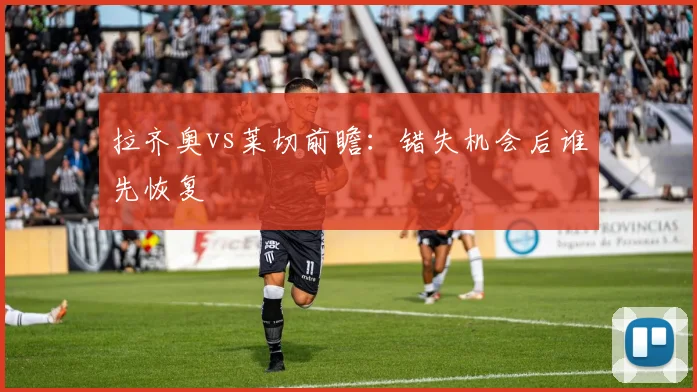 拉齐奥vs莱切前瞻：错失机会后谁先恢复