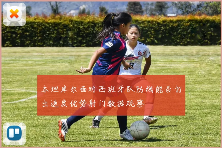 本坦库尔面对西班牙队防线能否打出速度优势射门数据观察