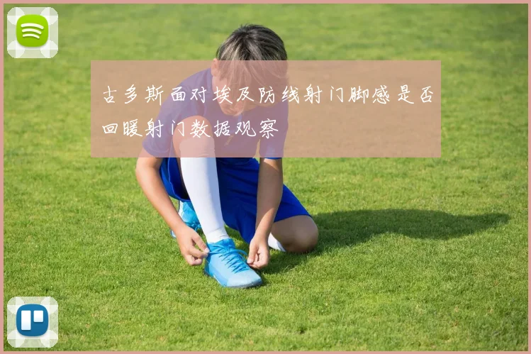 古多斯面对埃及防线射门脚感是否回暖射门数据观察
